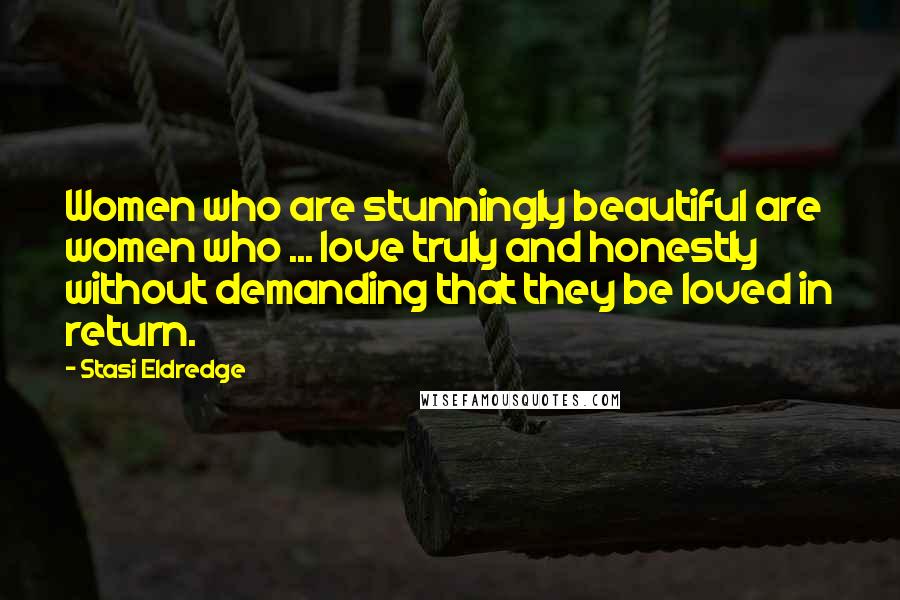 Stasi Eldredge Quotes: Women who are stunningly beautiful are women who ... love truly and honestly without demanding that they be loved in return.