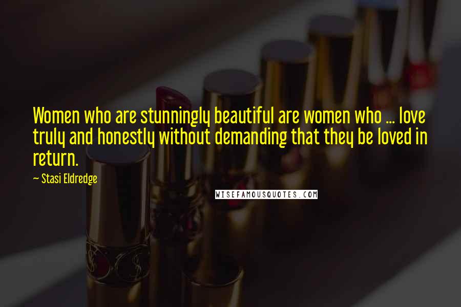 Stasi Eldredge Quotes: Women who are stunningly beautiful are women who ... love truly and honestly without demanding that they be loved in return.