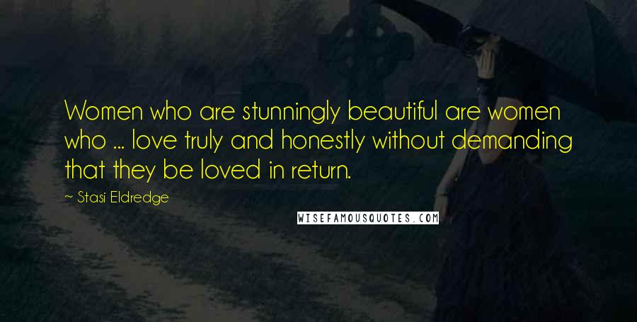 Stasi Eldredge Quotes: Women who are stunningly beautiful are women who ... love truly and honestly without demanding that they be loved in return.