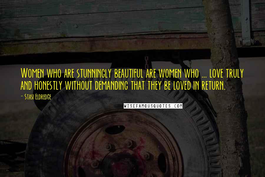 Stasi Eldredge Quotes: Women who are stunningly beautiful are women who ... love truly and honestly without demanding that they be loved in return.