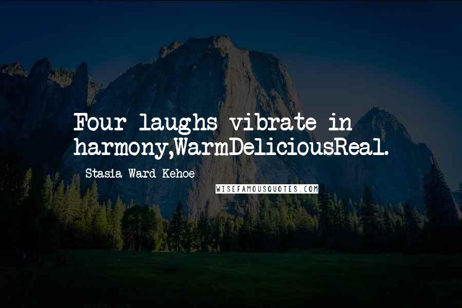 Stasia Ward Kehoe Quotes: Four laughs vibrate in harmony,WarmDeliciousReal.