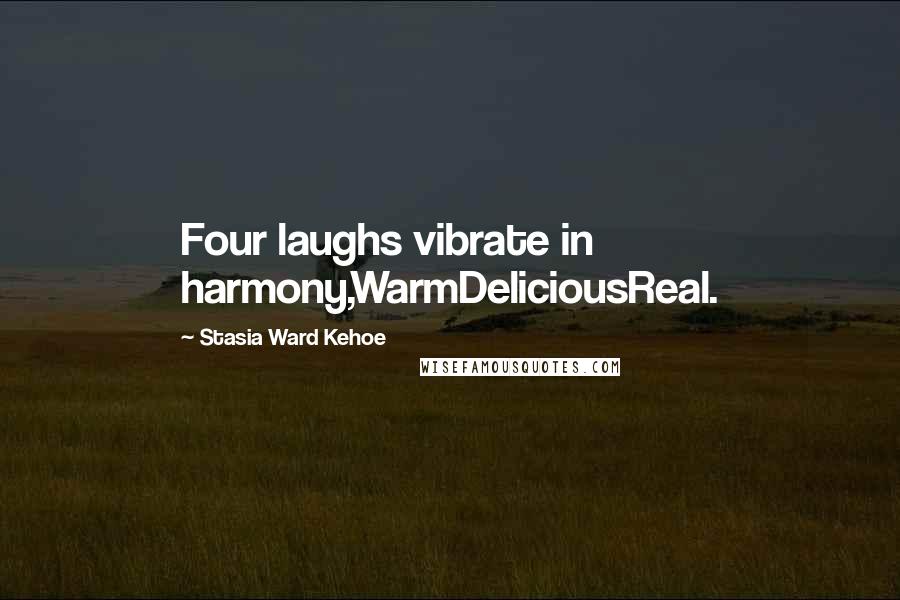 Stasia Ward Kehoe Quotes: Four laughs vibrate in harmony,WarmDeliciousReal.