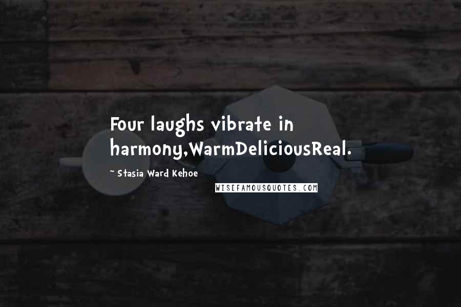 Stasia Ward Kehoe Quotes: Four laughs vibrate in harmony,WarmDeliciousReal.