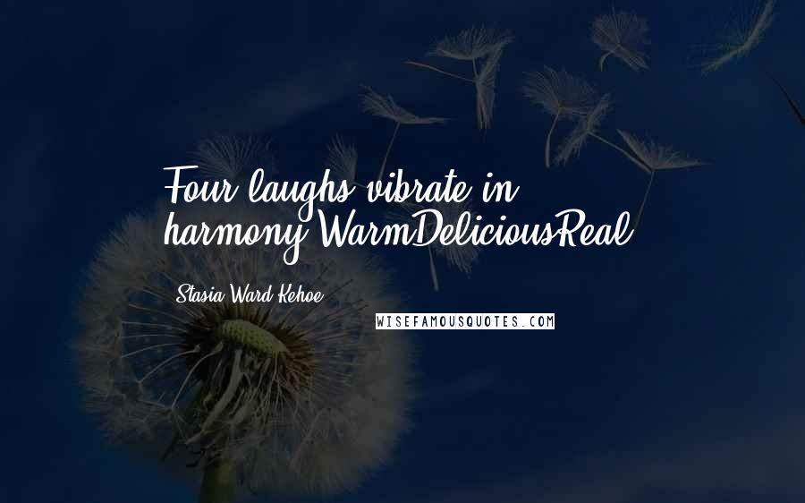 Stasia Ward Kehoe Quotes: Four laughs vibrate in harmony,WarmDeliciousReal.