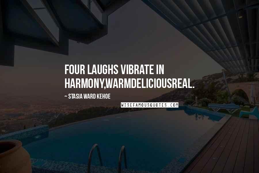 Stasia Ward Kehoe Quotes: Four laughs vibrate in harmony,WarmDeliciousReal.