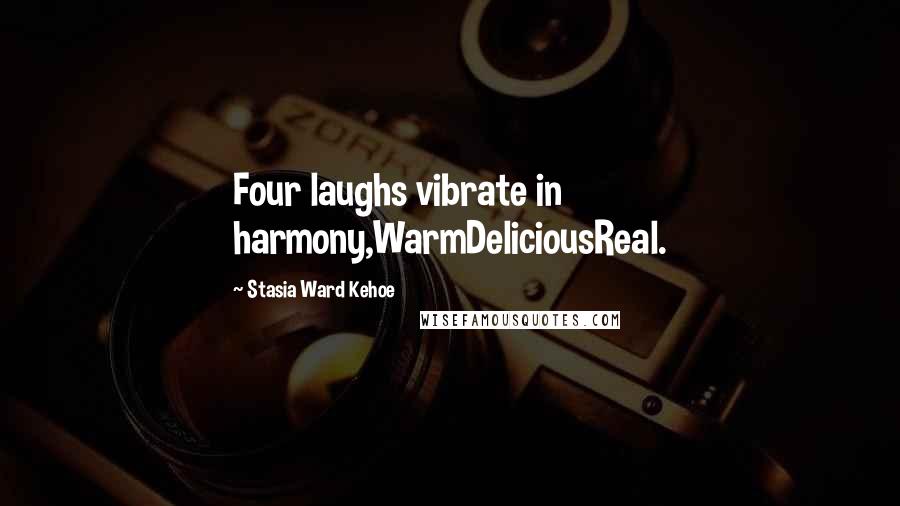 Stasia Ward Kehoe Quotes: Four laughs vibrate in harmony,WarmDeliciousReal.