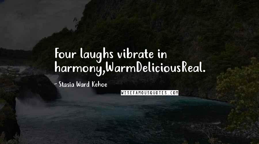 Stasia Ward Kehoe Quotes: Four laughs vibrate in harmony,WarmDeliciousReal.