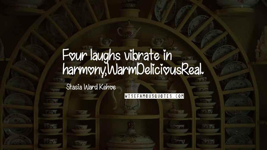 Stasia Ward Kehoe Quotes: Four laughs vibrate in harmony,WarmDeliciousReal.