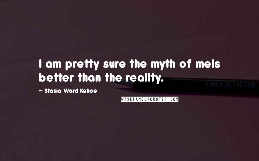 Stasia Ward Kehoe Quotes: I am pretty sure the myth of meIs better than the reality.