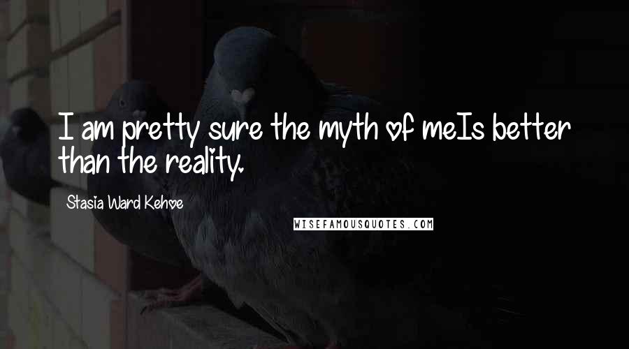 Stasia Ward Kehoe Quotes: I am pretty sure the myth of meIs better than the reality.