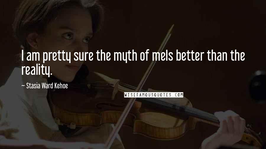 Stasia Ward Kehoe Quotes: I am pretty sure the myth of meIs better than the reality.