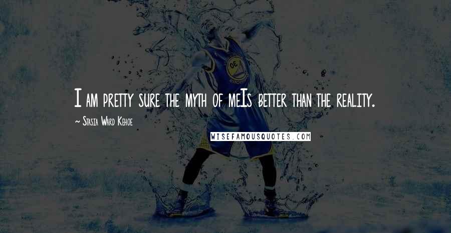 Stasia Ward Kehoe Quotes: I am pretty sure the myth of meIs better than the reality.