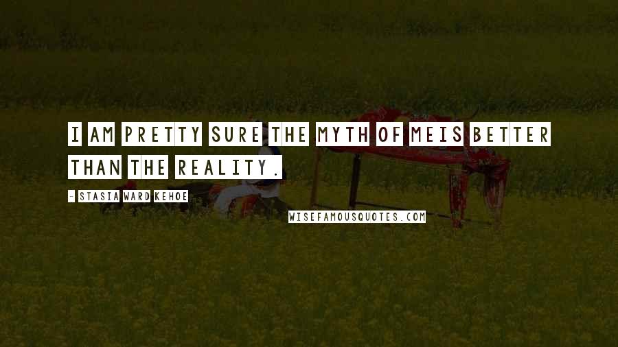 Stasia Ward Kehoe Quotes: I am pretty sure the myth of meIs better than the reality.