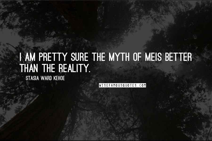 Stasia Ward Kehoe Quotes: I am pretty sure the myth of meIs better than the reality.