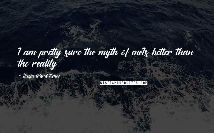 Stasia Ward Kehoe Quotes: I am pretty sure the myth of meIs better than the reality.