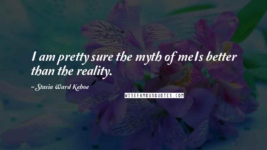 Stasia Ward Kehoe Quotes: I am pretty sure the myth of meIs better than the reality.