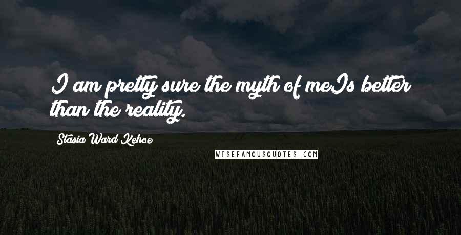 Stasia Ward Kehoe Quotes: I am pretty sure the myth of meIs better than the reality.