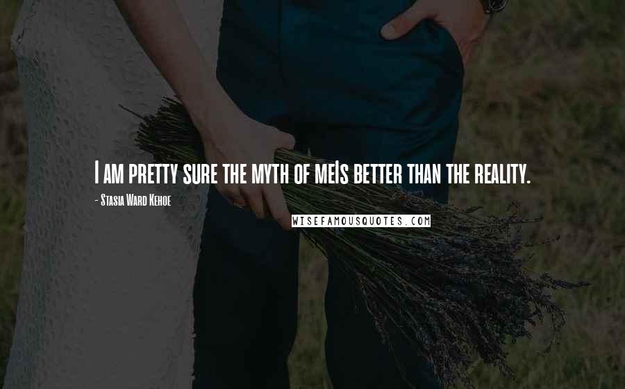 Stasia Ward Kehoe Quotes: I am pretty sure the myth of meIs better than the reality.