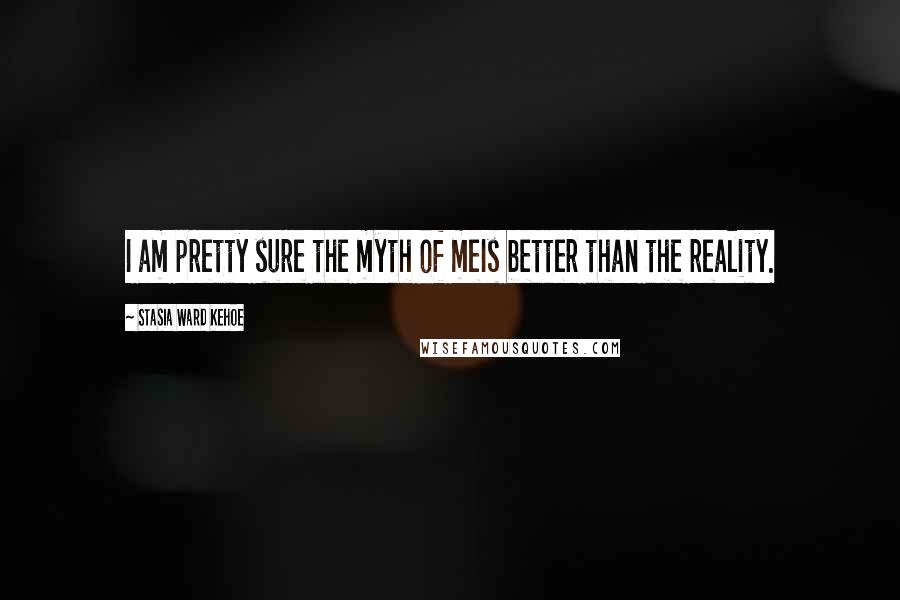 Stasia Ward Kehoe Quotes: I am pretty sure the myth of meIs better than the reality.