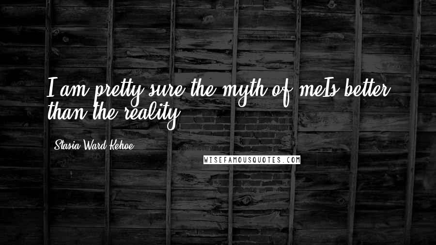 Stasia Ward Kehoe Quotes: I am pretty sure the myth of meIs better than the reality.