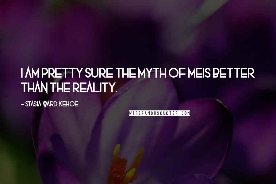 Stasia Ward Kehoe Quotes: I am pretty sure the myth of meIs better than the reality.