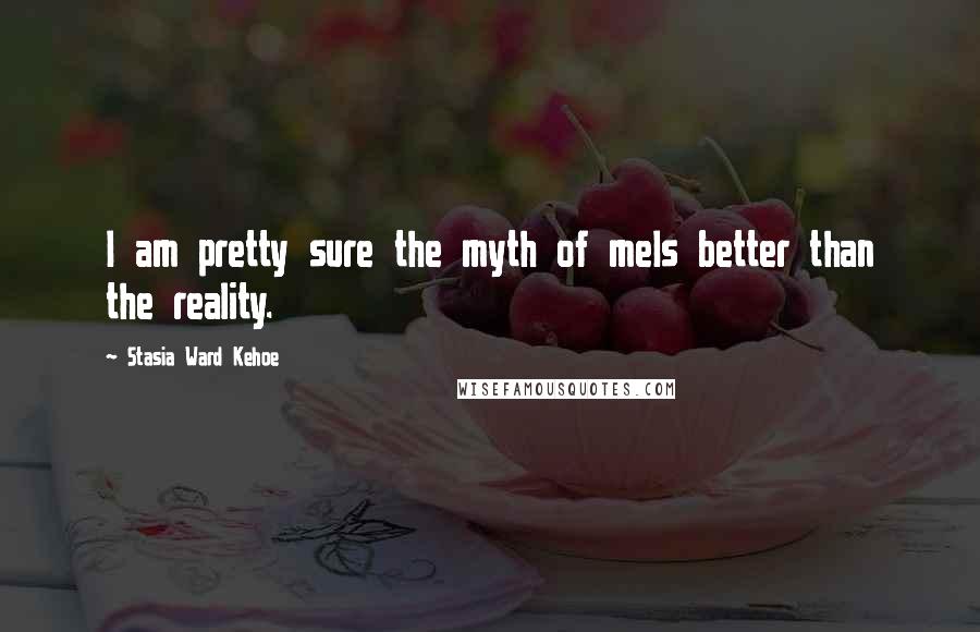 Stasia Ward Kehoe Quotes: I am pretty sure the myth of meIs better than the reality.