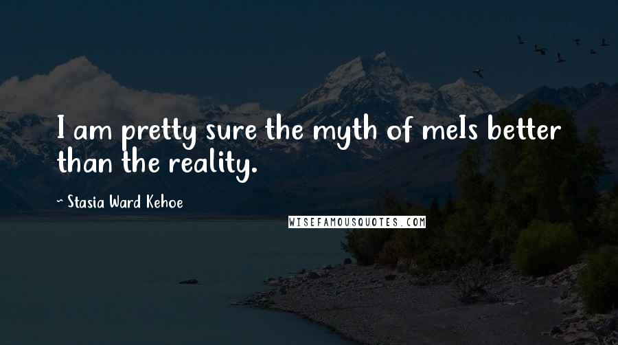 Stasia Ward Kehoe Quotes: I am pretty sure the myth of meIs better than the reality.