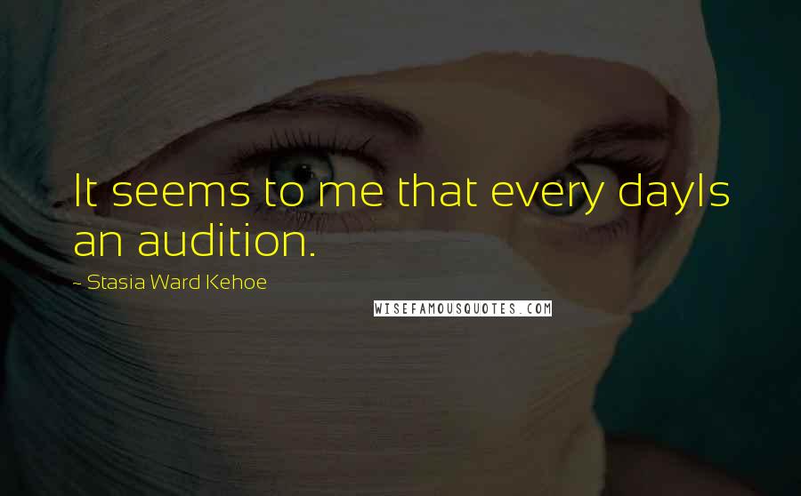 Stasia Ward Kehoe Quotes: It seems to me that every dayIs an audition.