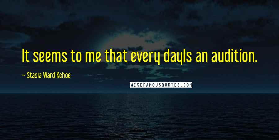 Stasia Ward Kehoe Quotes: It seems to me that every dayIs an audition.