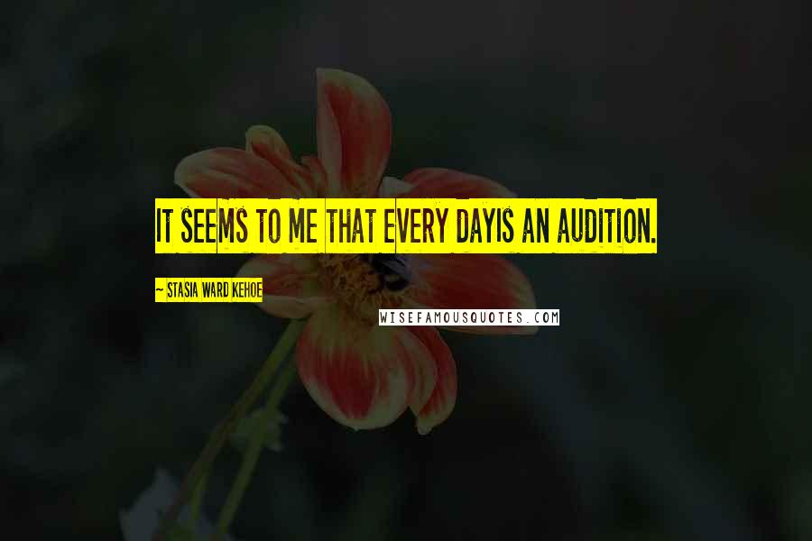 Stasia Ward Kehoe Quotes: It seems to me that every dayIs an audition.