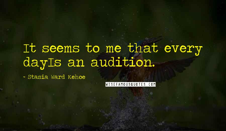 Stasia Ward Kehoe Quotes: It seems to me that every dayIs an audition.