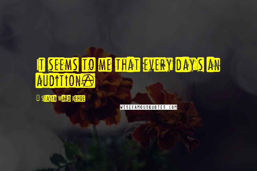 Stasia Ward Kehoe Quotes: It seems to me that every dayIs an audition.