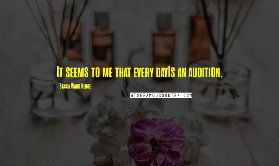 Stasia Ward Kehoe Quotes: It seems to me that every dayIs an audition.