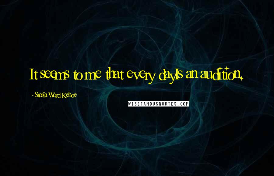 Stasia Ward Kehoe Quotes: It seems to me that every dayIs an audition.