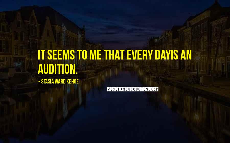 Stasia Ward Kehoe Quotes: It seems to me that every dayIs an audition.