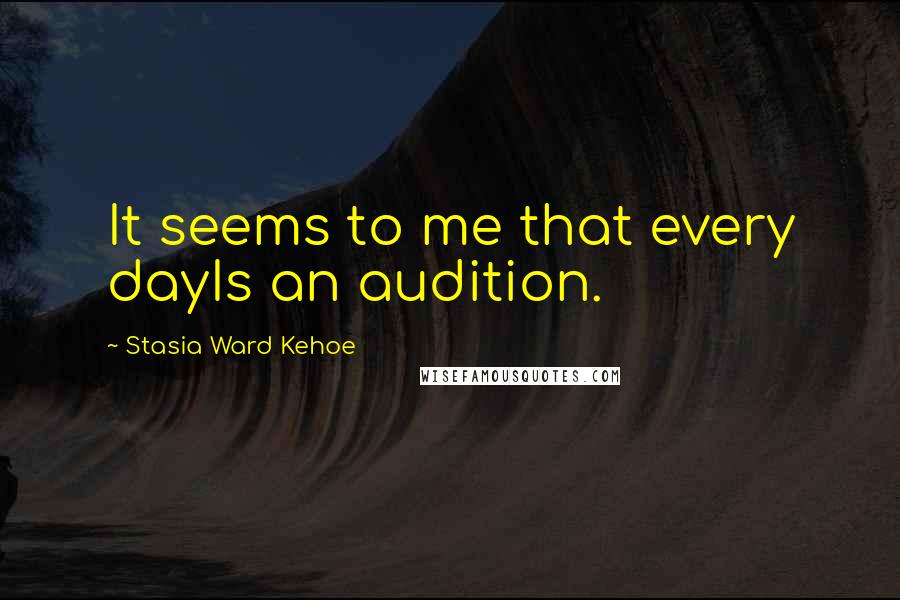 Stasia Ward Kehoe Quotes: It seems to me that every dayIs an audition.