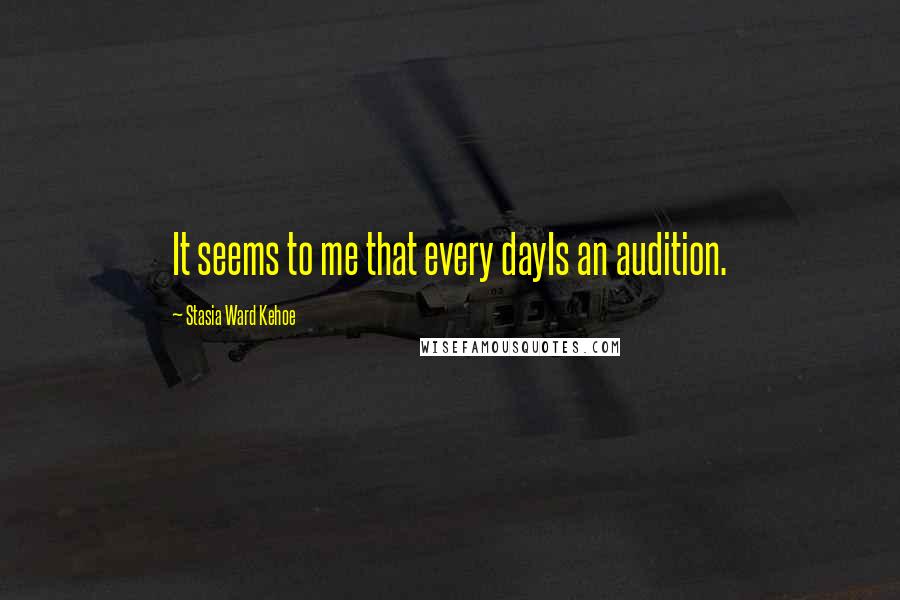 Stasia Ward Kehoe Quotes: It seems to me that every dayIs an audition.