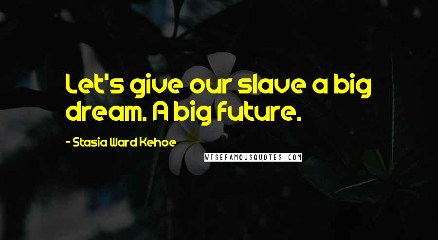 Stasia Ward Kehoe Quotes: Let's give our slave a big dream. A big future.