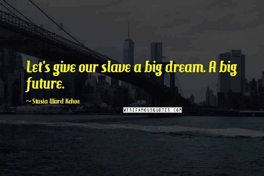 Stasia Ward Kehoe Quotes: Let's give our slave a big dream. A big future.