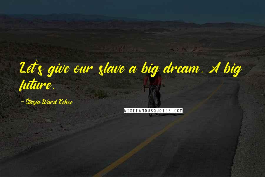 Stasia Ward Kehoe Quotes: Let's give our slave a big dream. A big future.