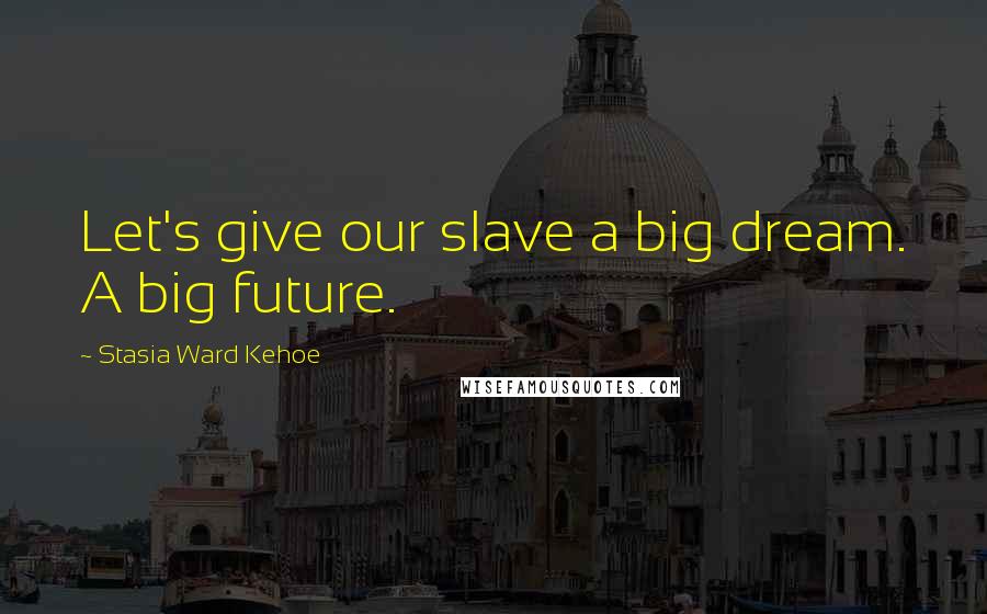 Stasia Ward Kehoe Quotes: Let's give our slave a big dream. A big future.