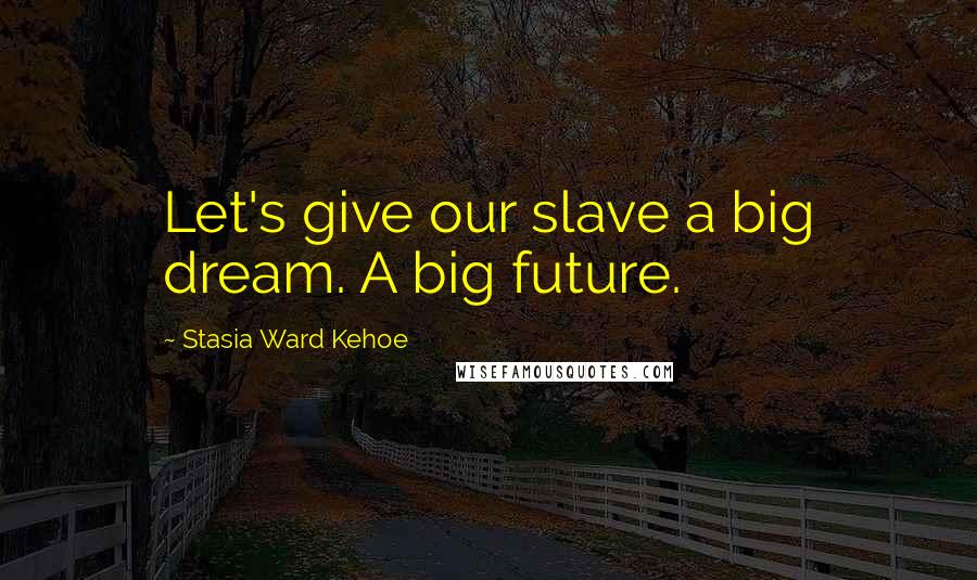 Stasia Ward Kehoe Quotes: Let's give our slave a big dream. A big future.