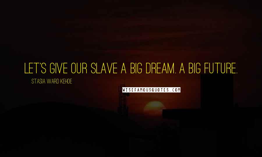 Stasia Ward Kehoe Quotes: Let's give our slave a big dream. A big future.