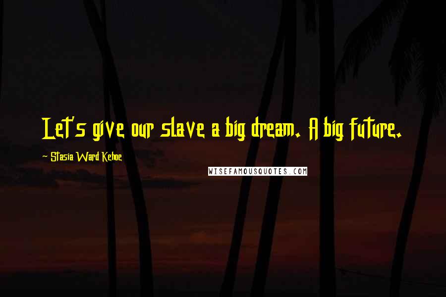 Stasia Ward Kehoe Quotes: Let's give our slave a big dream. A big future.