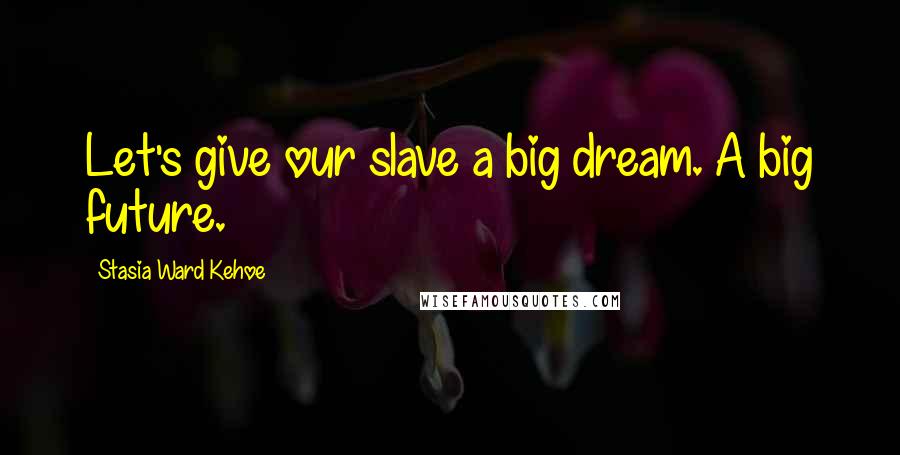 Stasia Ward Kehoe Quotes: Let's give our slave a big dream. A big future.