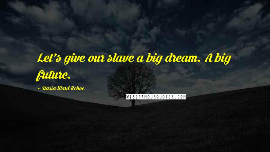 Stasia Ward Kehoe Quotes: Let's give our slave a big dream. A big future.