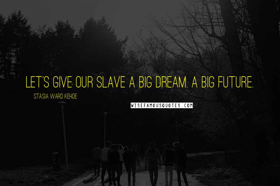 Stasia Ward Kehoe Quotes: Let's give our slave a big dream. A big future.