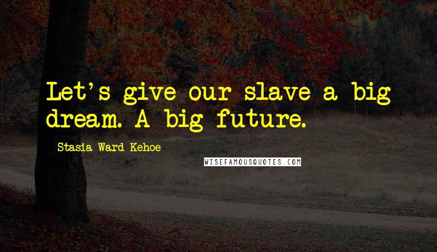 Stasia Ward Kehoe Quotes: Let's give our slave a big dream. A big future.