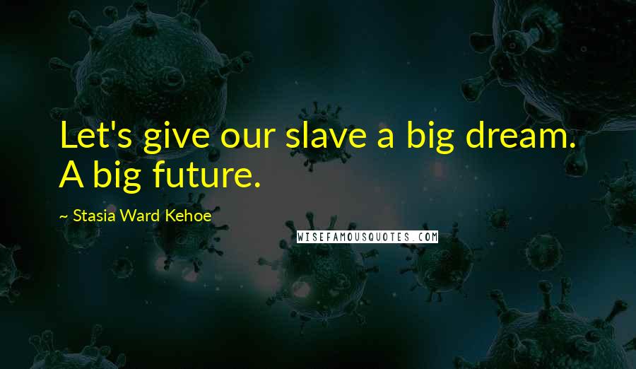 Stasia Ward Kehoe Quotes: Let's give our slave a big dream. A big future.