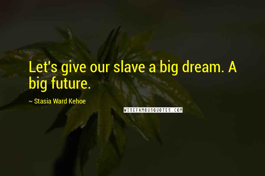 Stasia Ward Kehoe Quotes: Let's give our slave a big dream. A big future.